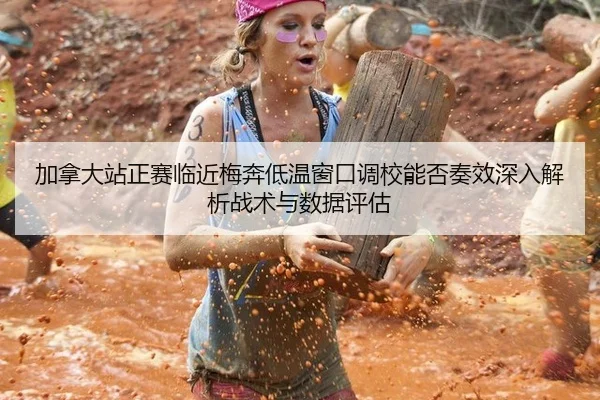 加拿大站正赛临近梅奔低温窗口调校能否奏效深入解析战术与数据评估